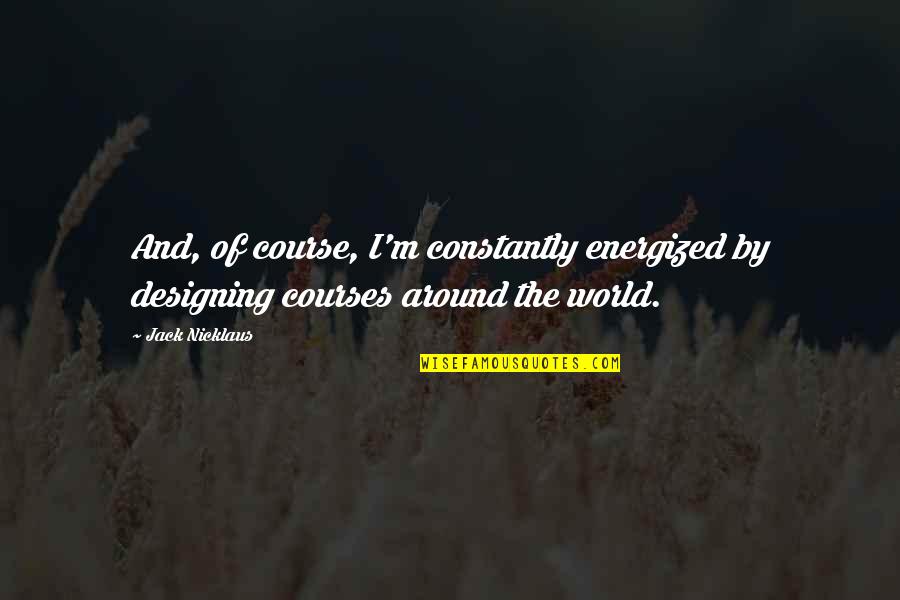 Energized Quotes By Jack Nicklaus: And, of course, I'm constantly energized by designing