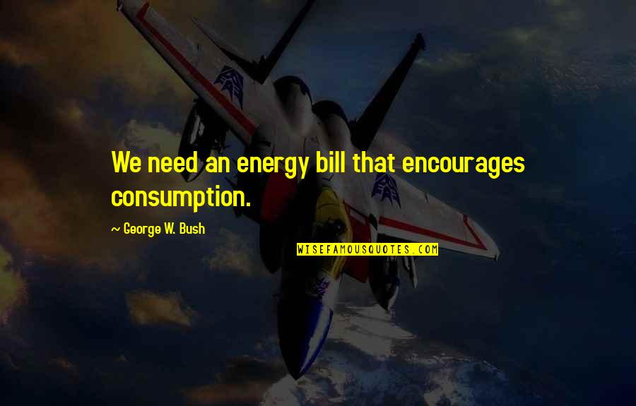 Energy Consumption Quotes By George W. Bush: We need an energy bill that encourages consumption.