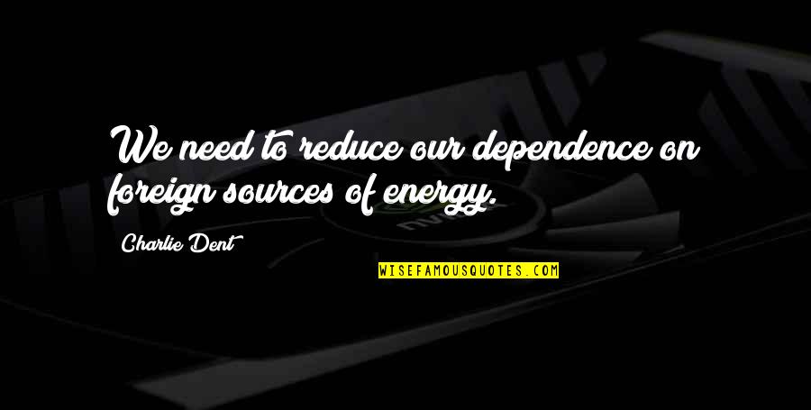 Energy Dependence Quotes By Charlie Dent: We need to reduce our dependence on foreign