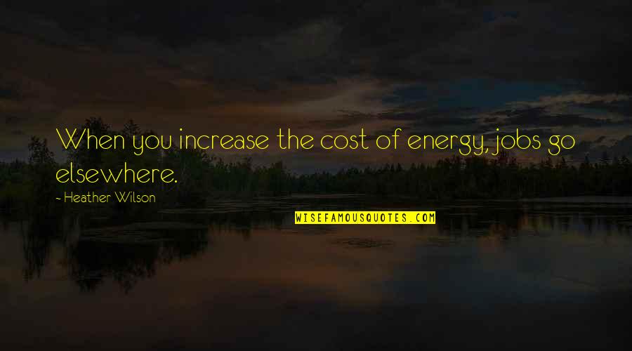 Energy Increase Quotes By Heather Wilson: When you increase the cost of energy, jobs