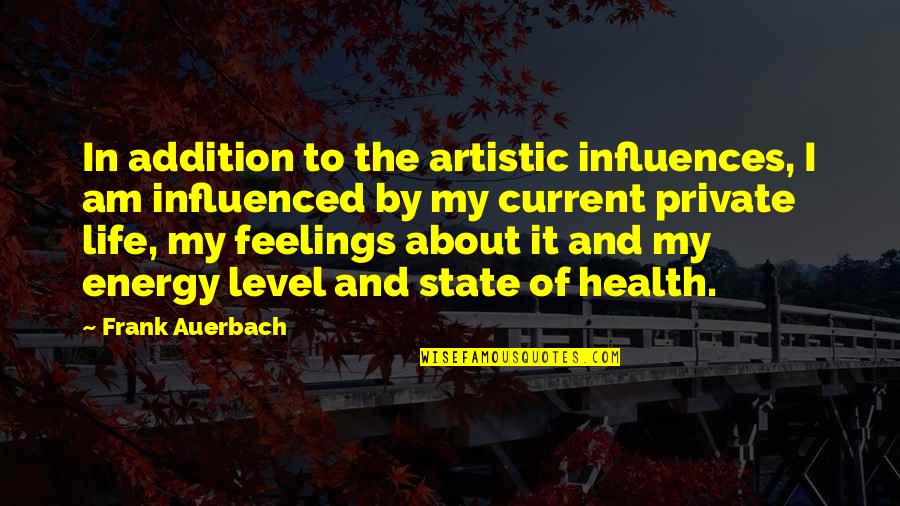 Energy Level Life Quotes By Frank Auerbach: In addition to the artistic influences, I am