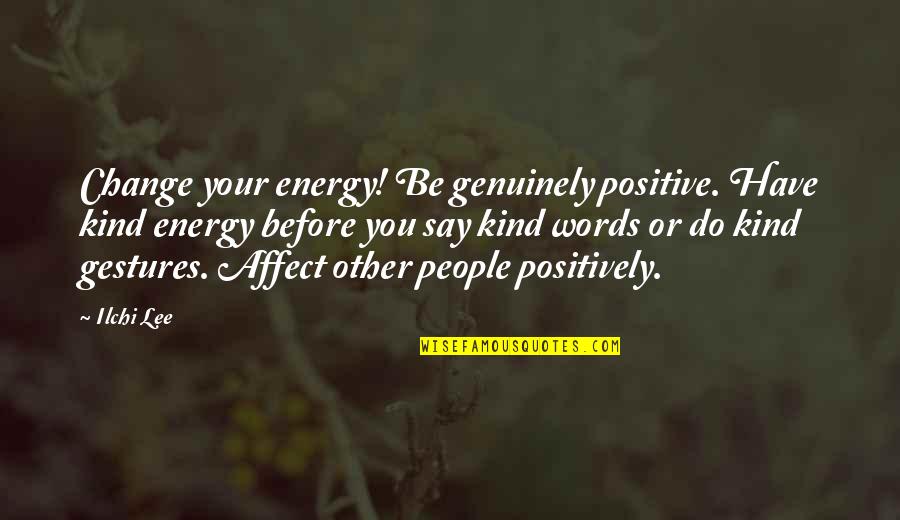 Energy Positive Quotes By Ilchi Lee: Change your energy! Be genuinely positive. Have kind