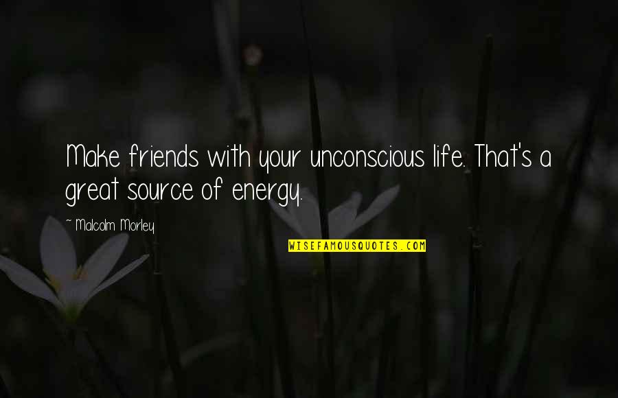 Energy Source Quotes By Malcolm Morley: Make friends with your unconscious life. That's a