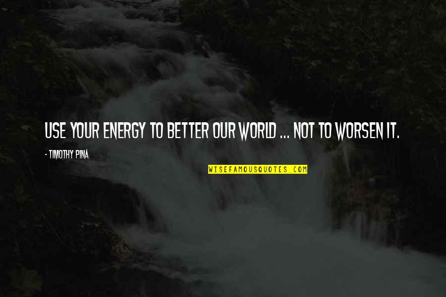 Energy Use Quotes By Timothy Pina: Use your energy to better our world ...
