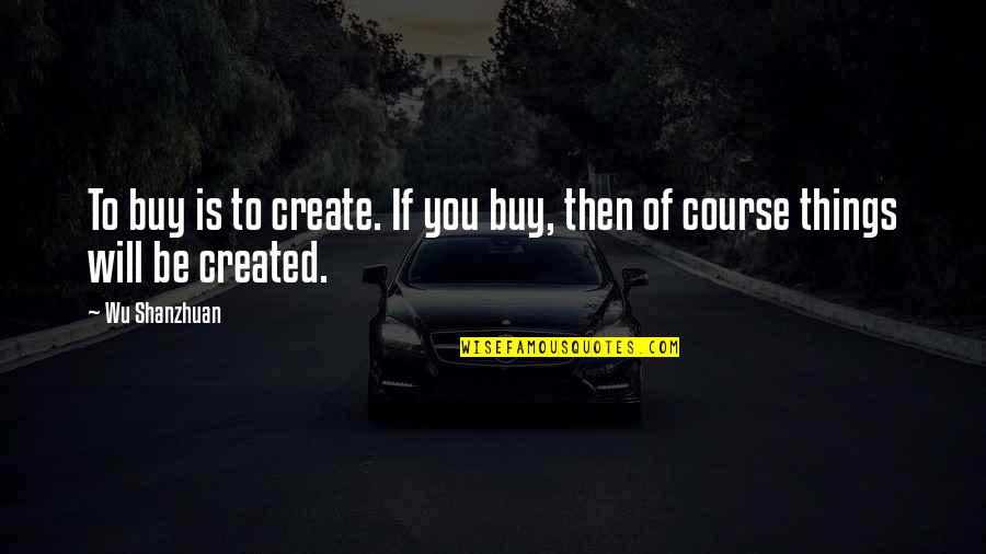Eneste Quotes By Wu Shanzhuan: To buy is to create. If you buy,