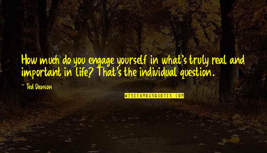 Engage Yourself Quotes By Ted Danson: How much do you engage yourself in what's Engage Yourself Quotes By Ted Danson: How much do you engage yourself in what's