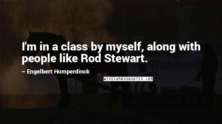 Engelbert Humperdinck quotes: I'm in a class by myself, along with people like Rod Stewart.