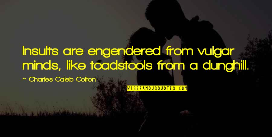 Engendered Quotes By Charles Caleb Colton: Insults are engendered from vulgar minds, like toadstools Engendered Quotes By Charles Caleb Colton: Insults are engendered from vulgar minds, like toadstools