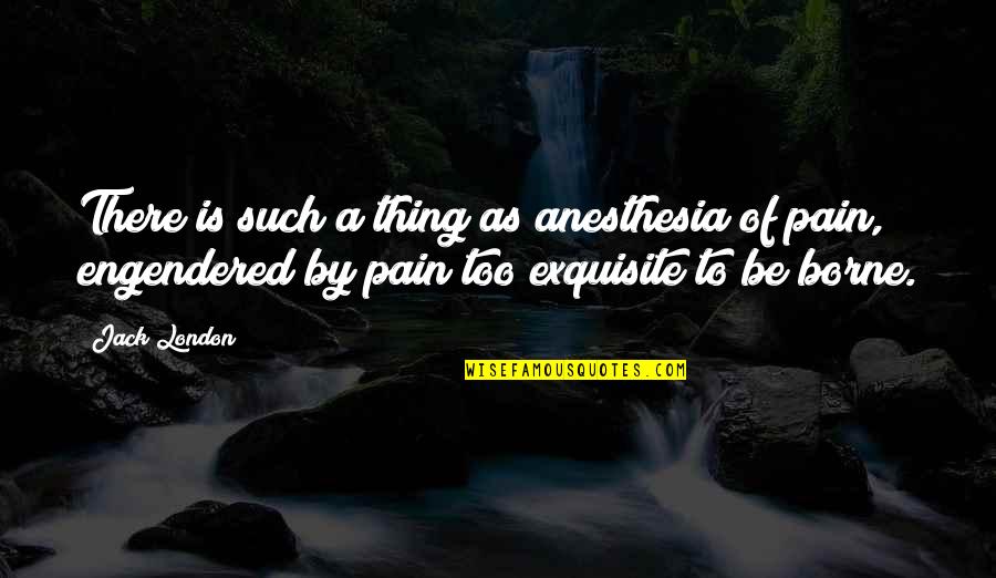 Engendered Quotes By Jack London: There is such a thing as anesthesia of Engendered Quotes By Jack London: There is such a thing as anesthesia of
