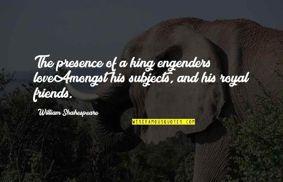 Engenders Quotes By William Shakespeare: The presence of a king engenders loveAmongst his