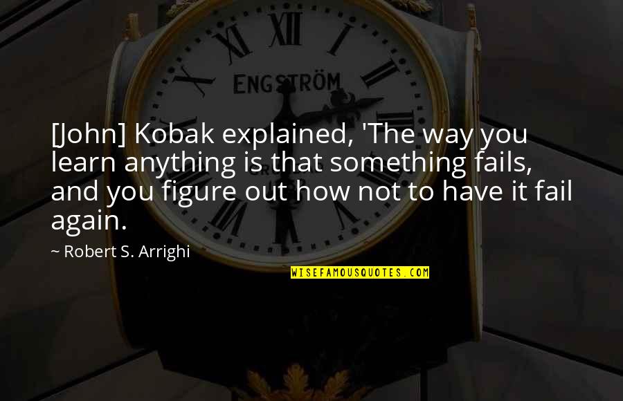 Engineering Failure Quotes By Robert S. Arrighi: [John] Kobak explained, 'The way you learn anything