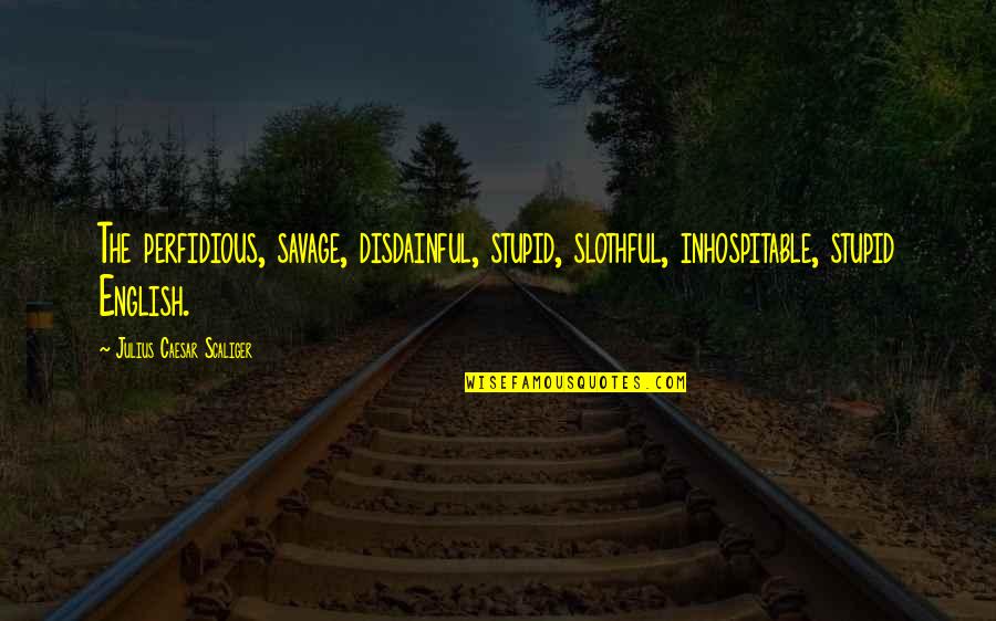 England English Quotes By Julius Caesar Scaliger: The perfidious, savage, disdainful, stupid, slothful, inhospitable, stupid