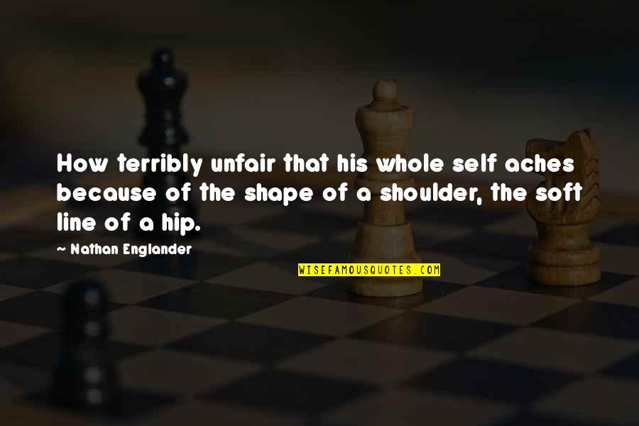 Englander Quotes By Nathan Englander: How terribly unfair that his whole self aches Englander Quotes By Nathan Englander: How terribly unfair that his whole self aches