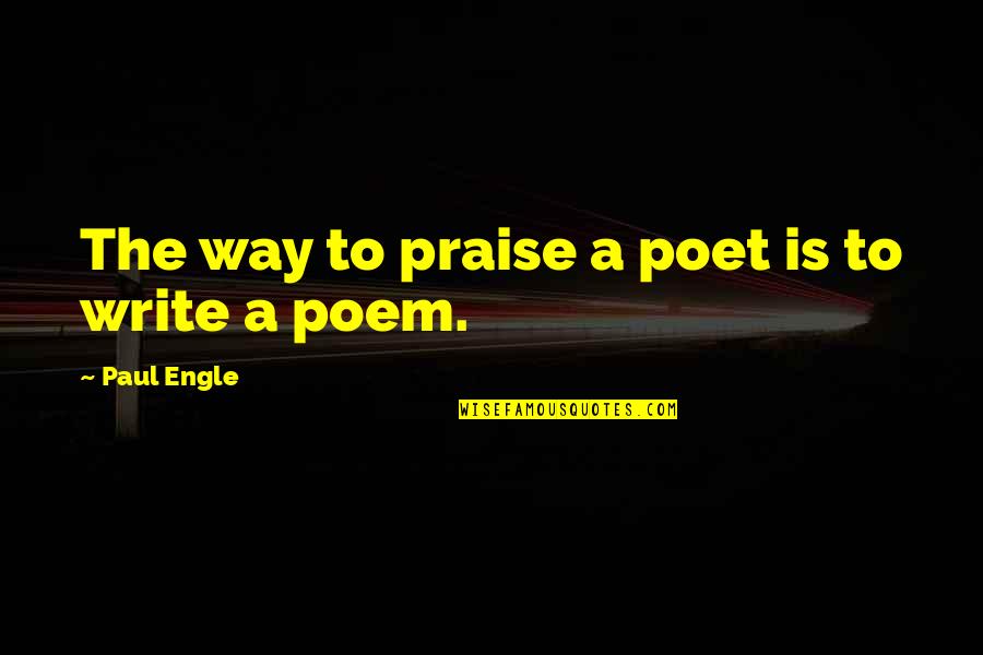 Engle Quotes By Paul Engle: The way to praise a poet is to Engle Quotes By Paul Engle: The way to praise a poet is to