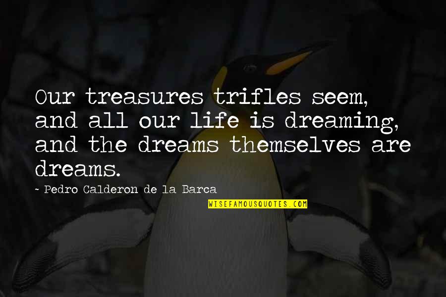 English Subject Related Quotes By Pedro Calderon De La Barca: Our treasures trifles seem, and all our life English Subject Related Quotes By Pedro Calderon De La Barca: Our treasures trifles seem, and all our life