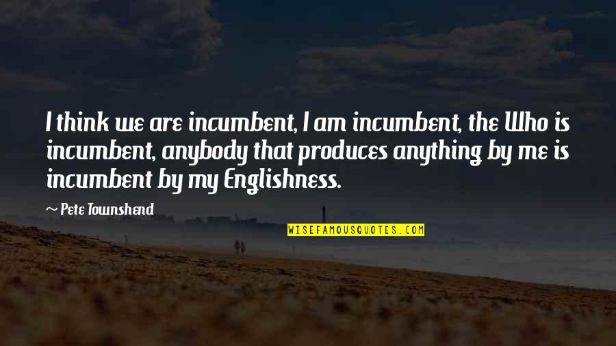 Englishness Quotes By Pete Townshend: I think we are incumbent, I am incumbent,