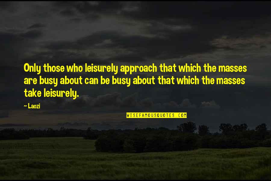 Engorged Wood Quotes By Laozi: Only those who leisurely approach that which the Engorged Wood Quotes By Laozi: Only those who leisurely approach that which the