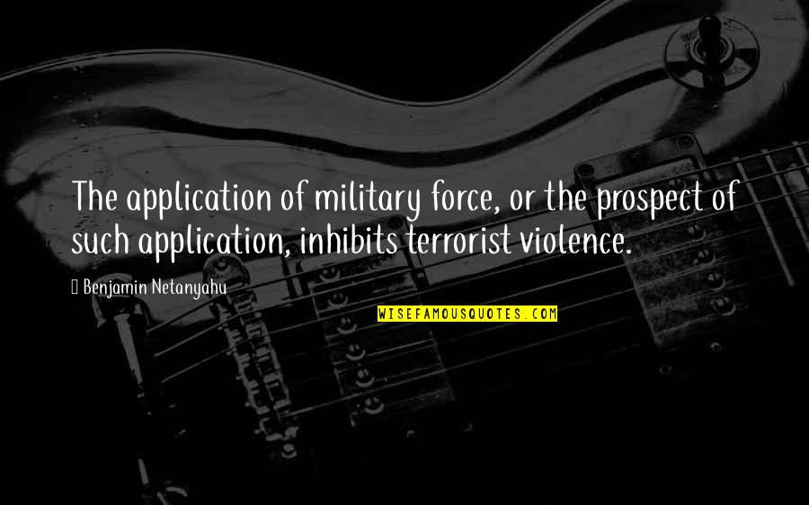 Engullir Significado Quotes By Benjamin Netanyahu: The application of military force, or the prospect Engullir Significado Quotes By Benjamin Netanyahu: The application of military force, or the prospect
