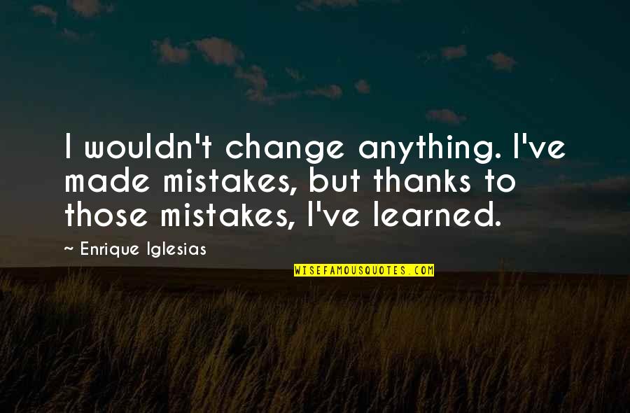 Enhance Your Consciousness Quotes By Enrique Iglesias: I wouldn't change anything. I've made mistakes, but