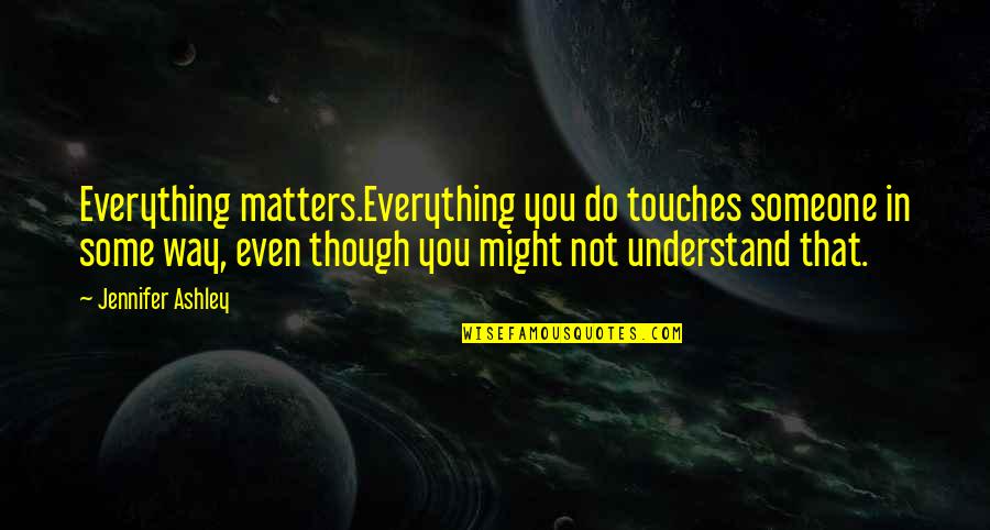 Enhjoy Quotes By Jennifer Ashley: Everything matters.Everything you do touches someone in some Enhjoy Quotes By Jennifer Ashley: Everything matters.Everything you do touches someone in some