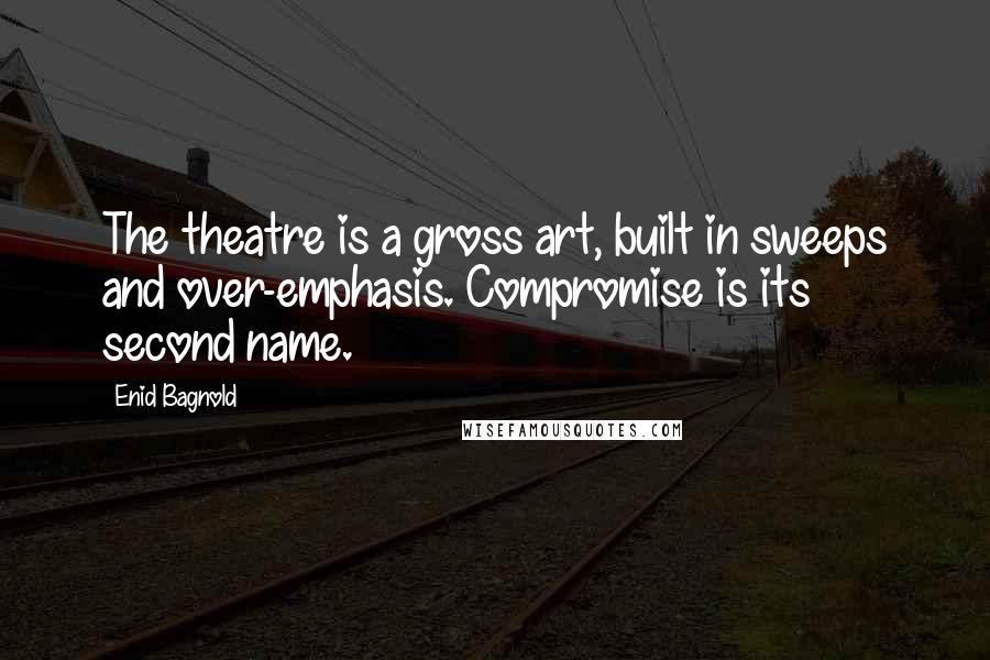 Enid Bagnold quotes: The theatre is a gross art, built in sweeps and over-emphasis. Compromise is its second name.