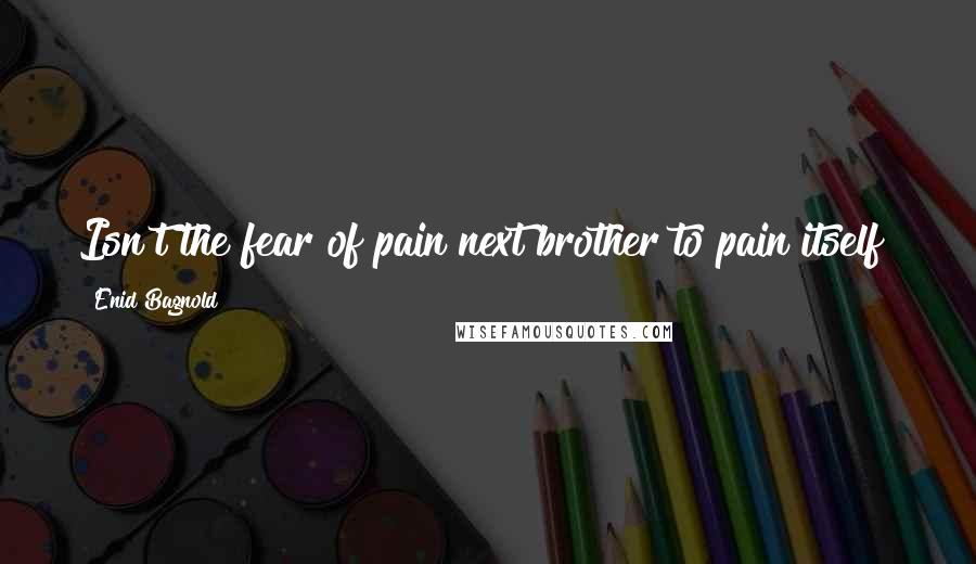 Enid Bagnold quotes: Isn't the fear of pain next brother to pain itself?