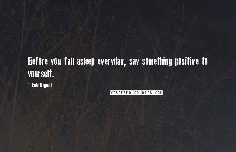 Enid Bagnold quotes: Before you fall asleep everyday, say something positive to yourself.