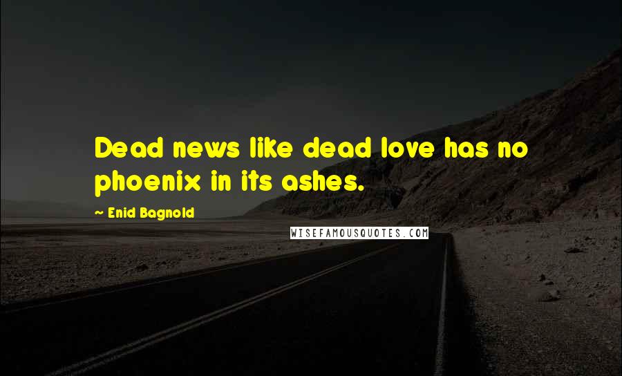 Enid Bagnold quotes: Dead news like dead love has no phoenix in its ashes.