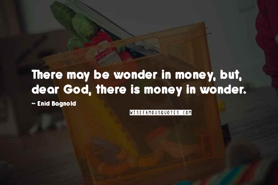 Enid Bagnold quotes: There may be wonder in money, but, dear God, there is money in wonder.