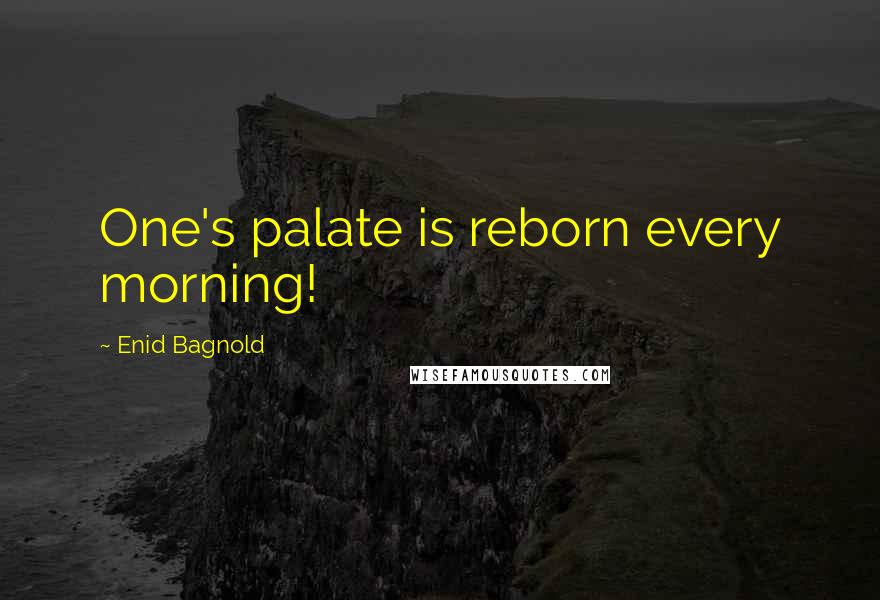 Enid Bagnold quotes: One's palate is reborn every morning!