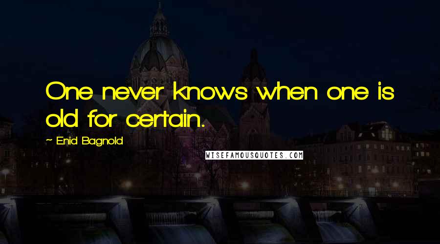 Enid Bagnold quotes: One never knows when one is old for certain.