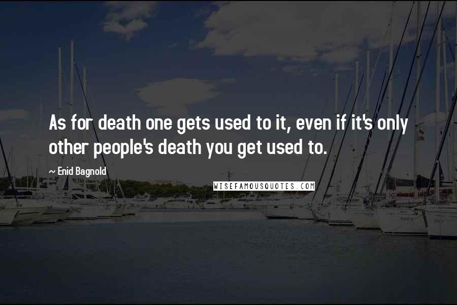 Enid Bagnold quotes: As for death one gets used to it, even if it's only other people's death you get used to.