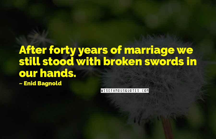 Enid Bagnold quotes: After forty years of marriage we still stood with broken swords in our hands.