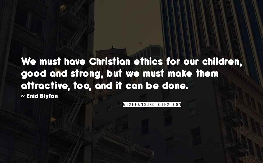 Enid Blyton quotes: We must have Christian ethics for our children, good and strong, but we must make them attractive, too, and it can be done.