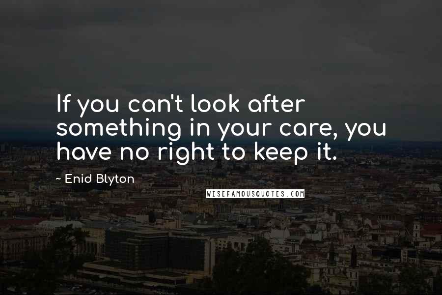 Enid Blyton quotes: If you can't look after something in your care, you have no right to keep it.