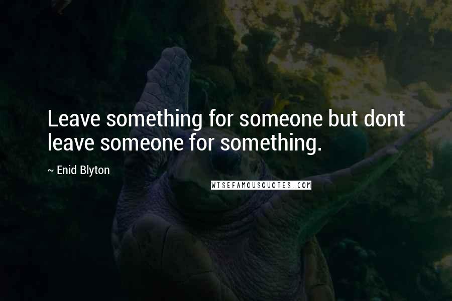 Enid Blyton quotes: Leave something for someone but dont leave someone for something.