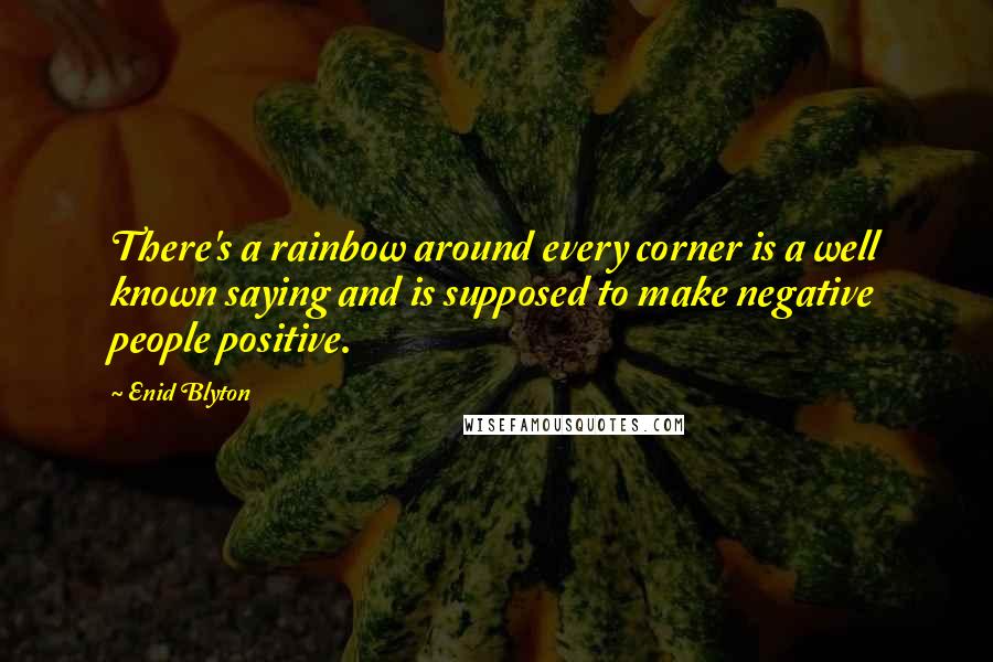 Enid Blyton quotes: There's a rainbow around every corner is a well known saying and is supposed to make negative people positive.