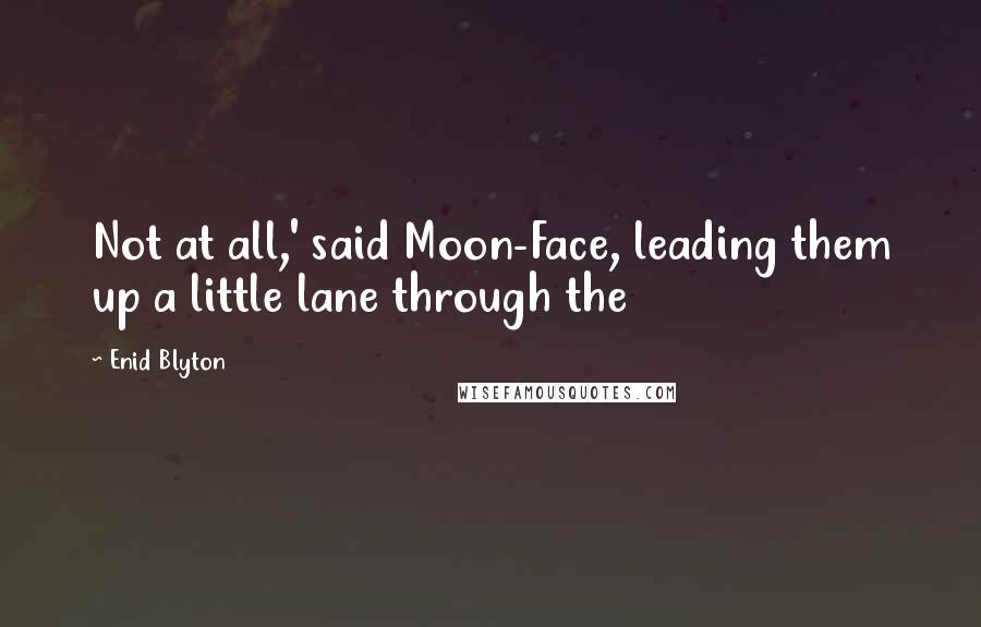 Enid Blyton quotes: Not at all,' said Moon-Face, leading them up a little lane through the