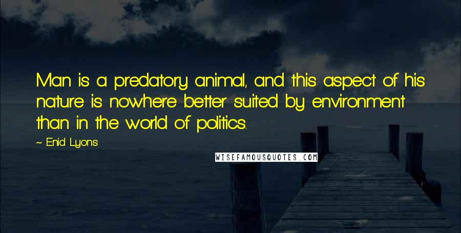 Enid Lyons quotes: Man is a predatory animal, and this aspect of his nature is nowhere better suited by environment than in the world of politics. Enid Lyons quotes: Man is a predatory animal, and this aspect of his nature is nowhere better suited by environment than in the world of politics.
