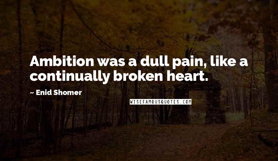 Enid Shomer quotes: Ambition was a dull pain, like a continually broken heart.