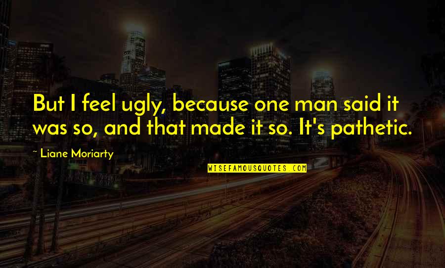 Enigste Troos Quotes By Liane Moriarty: But I feel ugly, because one man said Enigste Troos Quotes By Liane Moriarty: But I feel ugly, because one man said