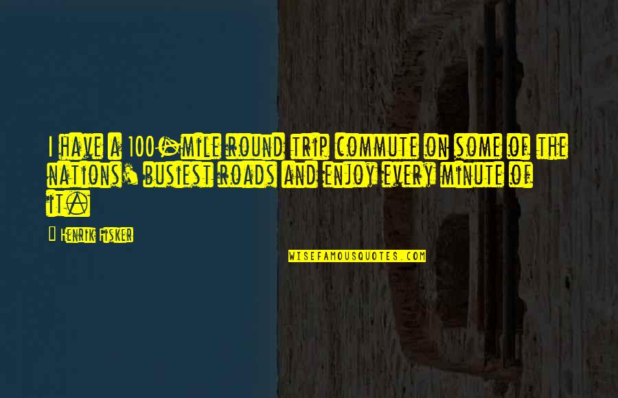 Enjoy Every Minute Quotes By Henrik Fisker: I have a 100-mile round trip commute on Enjoy Every Minute Quotes By Henrik Fisker: I have a 100-mile round trip commute on