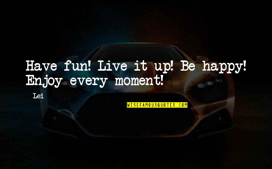 Enjoy Every Moment With You Quotes By Lei: Have fun! Live it up! Be happy! Enjoy