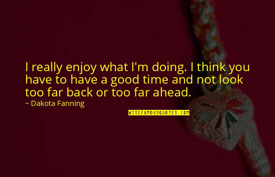 Enjoy Good Times Quotes By Dakota Fanning: I really enjoy what I'm doing. I think