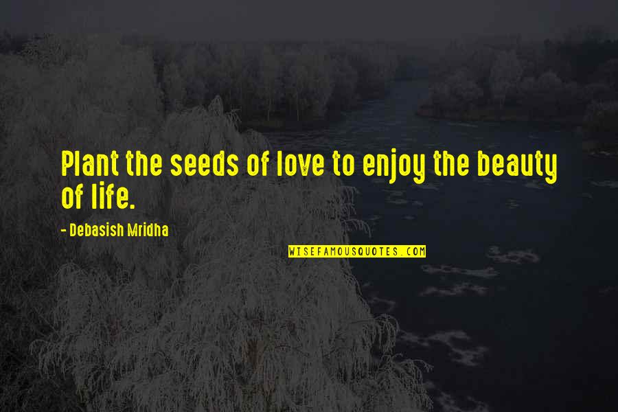 Enjoy Life Love Quotes By Debasish Mridha: Plant the seeds of love to enjoy the