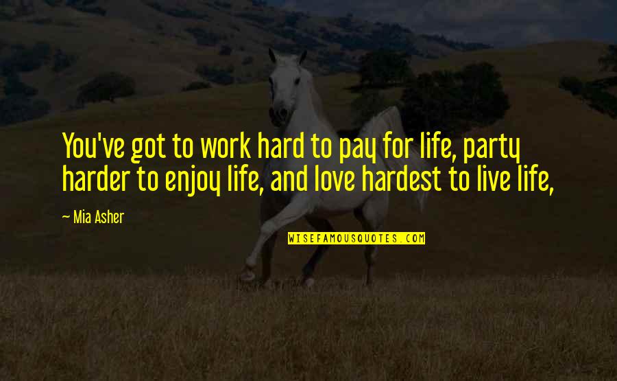 Enjoy Life Love Quotes By Mia Asher: You've got to work hard to pay for