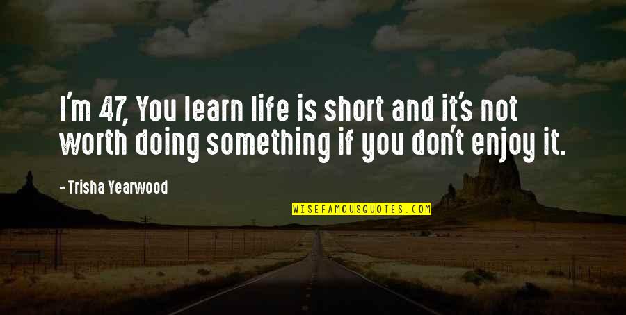 Enjoy Life Short Quotes By Trisha Yearwood: I'm 47, You learn life is short and