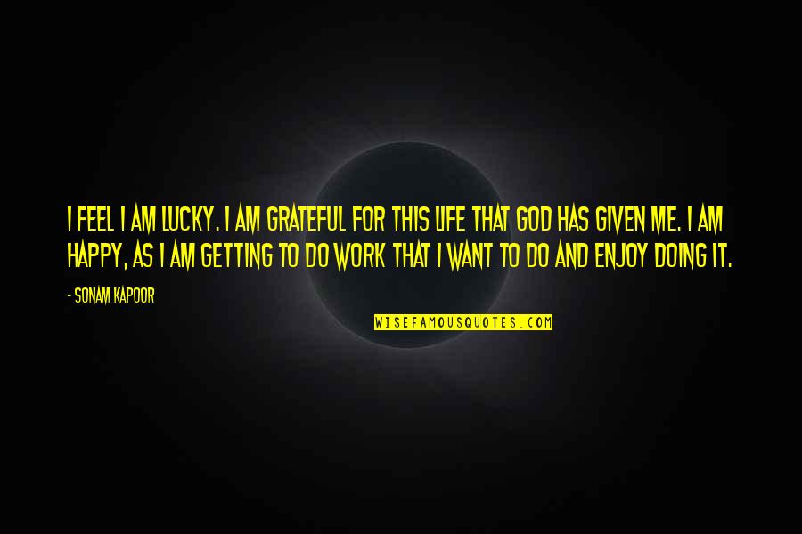 Enjoy Life With God Quotes By Sonam Kapoor: I feel I am lucky. I am grateful