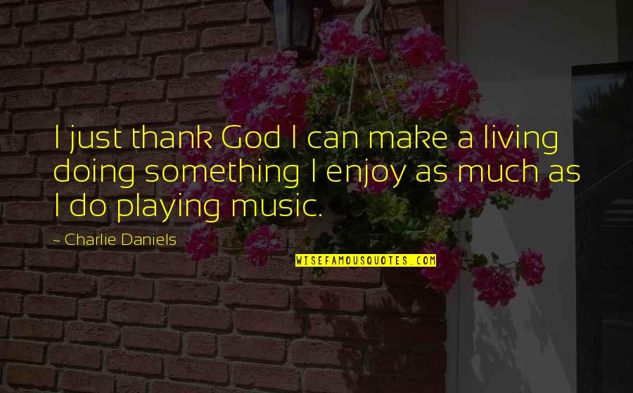 Enjoy Living Quotes By Charlie Daniels: I just thank God I can make a