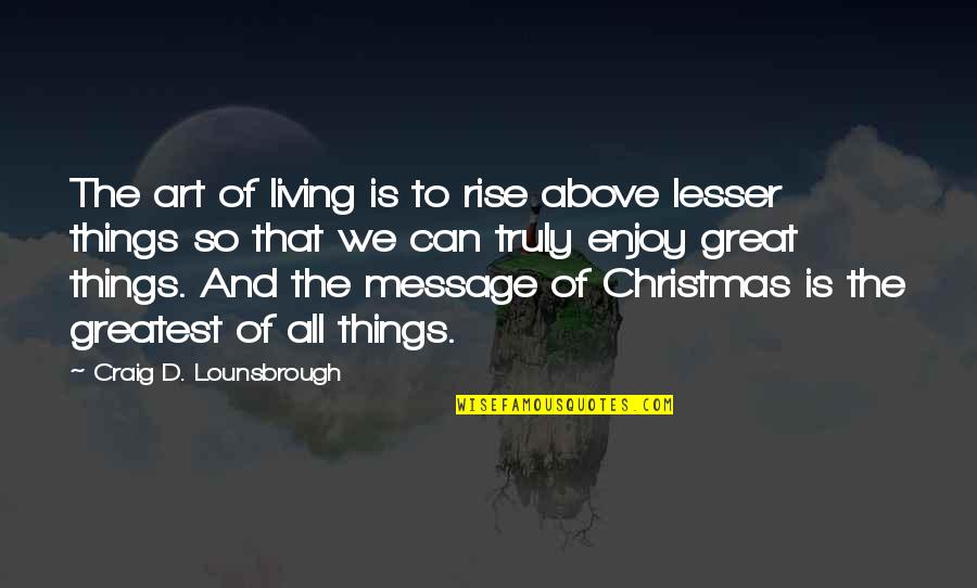 Enjoy Living Quotes By Craig D. Lounsbrough: The art of living is to rise above